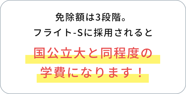 免除額は3段階。フライト-Sに採用されると国立大学と同程度の学費になります！